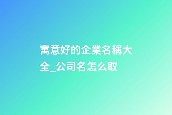 寓意好的企業名稱大全_公司名怎么取-第1張-公司起名-玄機派