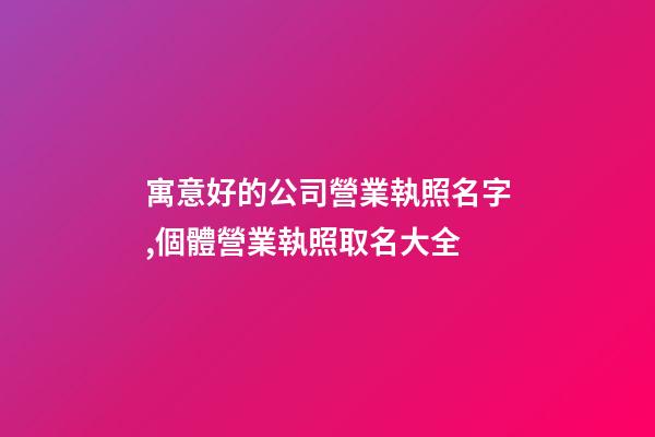 寓意好的公司營業執照名字,個體營業執照取名大全-第1張-店鋪起名-玄機派