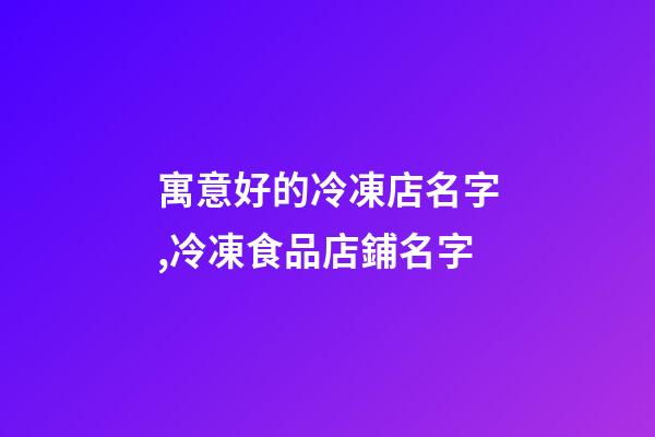 寓意好的冷凍店名字,冷凍食品店鋪名字-第1張-公司起名-玄機派