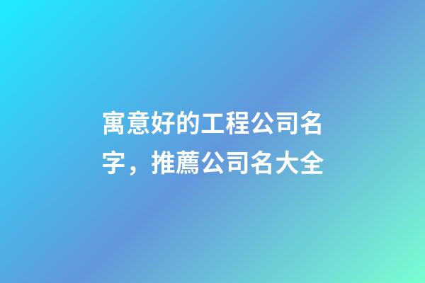 寓意好的工程公司名字，推薦公司名大全-第1張-公司起名-玄機派