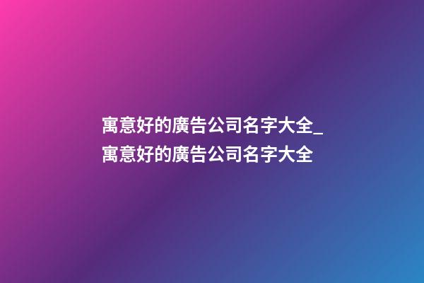 寓意好的廣告公司名字大全_寓意好的廣告公司名字大全-第1張-公司起名-玄機派