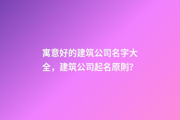 寓意好的建筑公司名字大全，建筑公司起名原則？