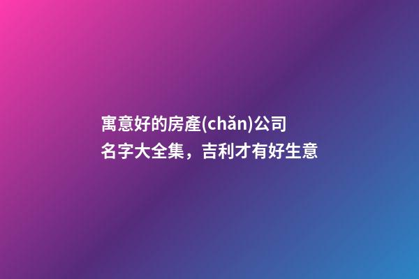 寓意好的房產(chǎn)公司名字大全集，吉利才有好生意-第1張-公司起名-玄機(jī)派