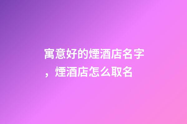 寓意好的煙酒店名字，煙酒店怎么取名