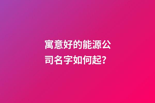寓意好的能源公司名字如何起？-第1張-公司起名-玄機(jī)派