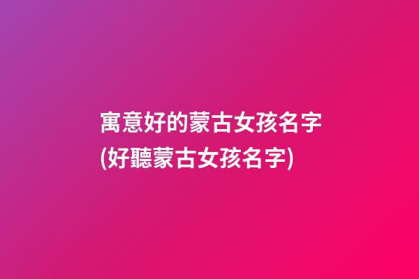 寓意好的蒙古女孩名字(好聽蒙古女孩名字)