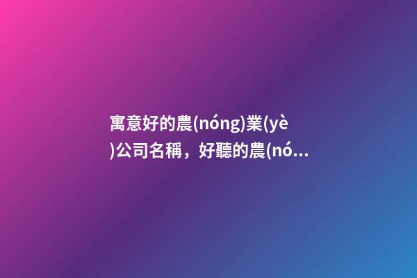 寓意好的農(nóng)業(yè)公司名稱，好聽的農(nóng)業(yè)公司起名大全