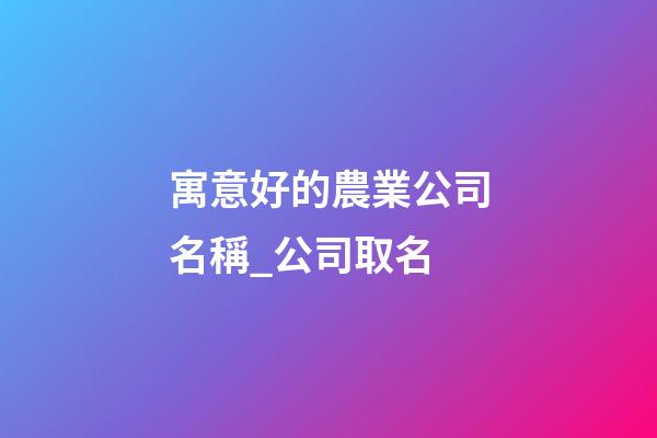 寓意好的農業公司名稱_公司取名-第1張-公司起名-玄機派