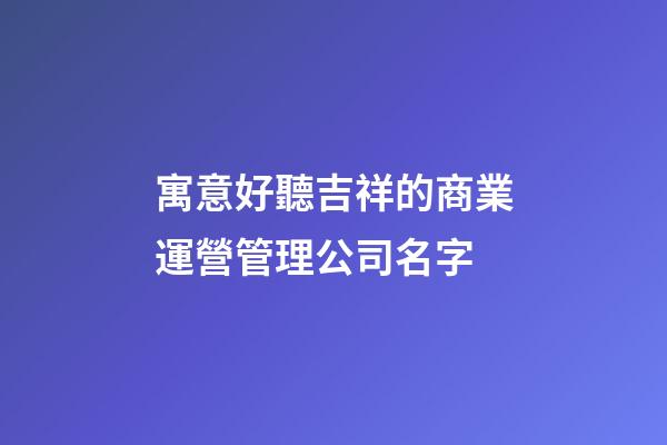 寓意好聽吉祥的商業運營管理公司名字-第1張-公司起名-玄機派