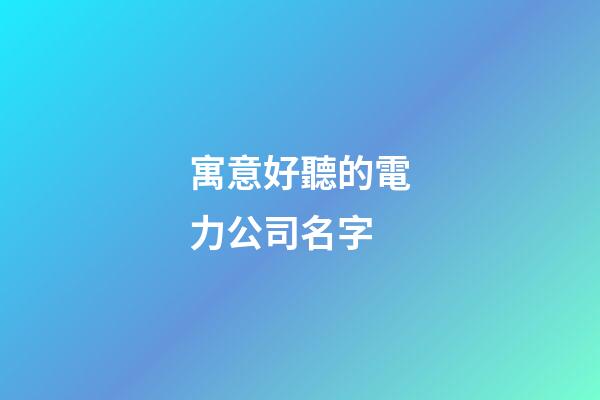 寓意好聽的電力公司名字-第1張-公司起名-玄機(jī)派