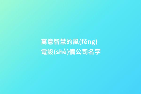 寓意智慧的風(fēng)電設(shè)備公司名字-第1張-公司起名-玄機(jī)派