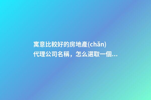 寓意比較好的房地產(chǎn)代理公司名稱，怎么選取一個好名？-第1張-公司起名-玄機派
