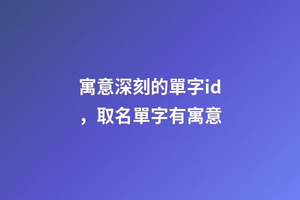 寓意深刻的單字id，取名單字有寓意-第1張-觀點-玄機派