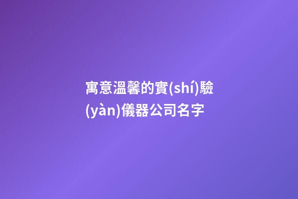 寓意溫馨的實(shí)驗(yàn)儀器公司名字-第1張-公司起名-玄機(jī)派