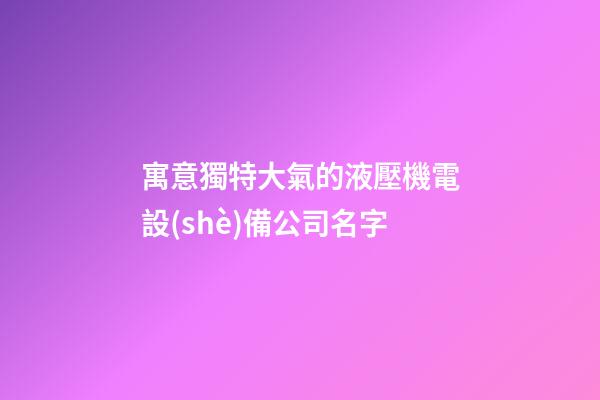 寓意獨特大氣的液壓機電設(shè)備公司名字-第1張-公司起名-玄機派