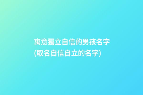 寓意獨立自信的男孩名字(取名自信自立的名字)