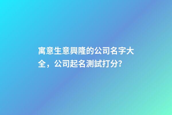寓意生意興隆的公司名字大全，公司起名測試打分？