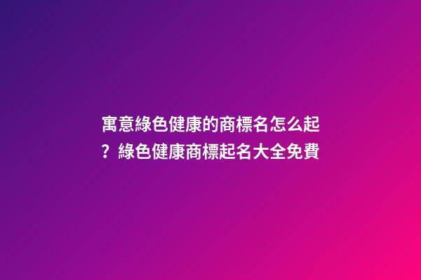 寓意綠色健康的商標名怎么起？綠色健康商標起名大全免費-第1張-商標起名-玄機派