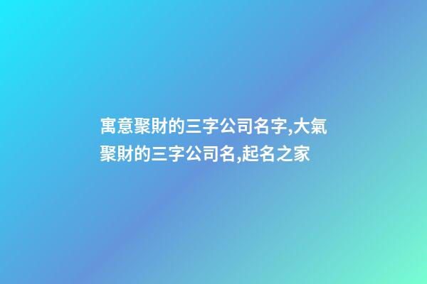 寓意聚財的三字公司名字,大氣聚財的三字公司名,起名之家-第1張-公司起名-玄機派