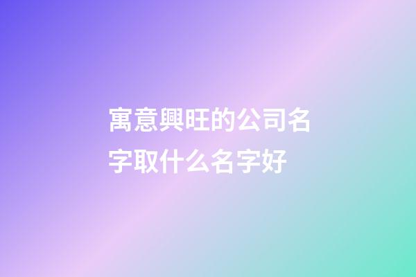 寓意興旺的公司名字取什么名字好-第1張-公司起名-玄機派