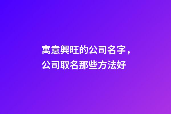 寓意興旺的公司名字，公司取名那些方法好-第1張-公司起名-玄機派