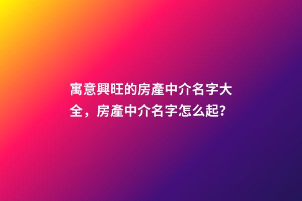 寓意興旺的房產中介名字大全，房產中介名字怎么起？-第1張-公司起名-玄機派