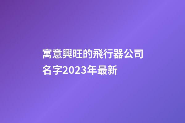 寓意興旺的飛行器公司名字2023年最新