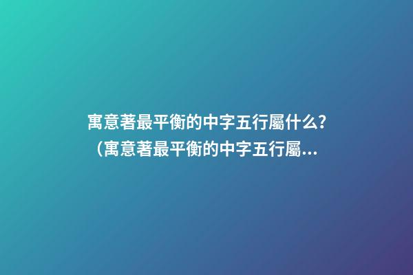 寓意著最平衡的中字五行屬什么？（寓意著最平衡的中字五行屬什么屬性）