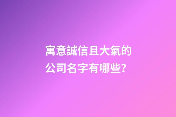 寓意誠信且大氣的公司名字有哪些？-第1張-公司起名-玄機派