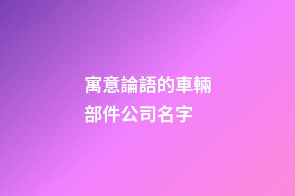 寓意論語的車輛部件公司名字-第1張-公司起名-玄機派