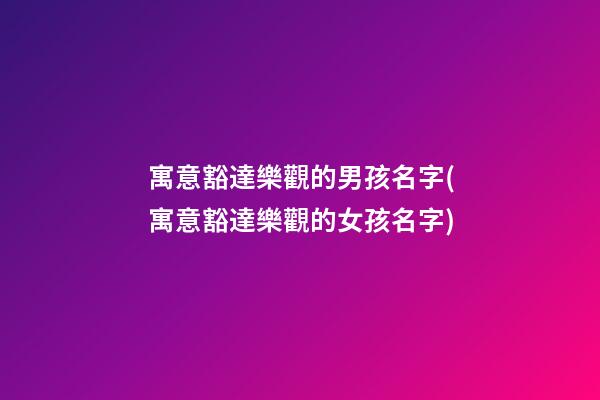 寓意豁達樂觀的男孩名字(寓意豁達樂觀的女孩名字)