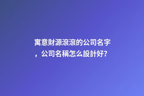 寓意財源滾滾的公司名字，公司名稱怎么設計好？