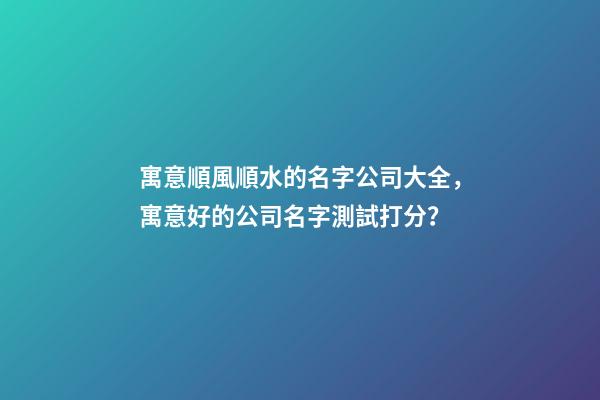 寓意順風順水的名字公司大全，寓意好的公司名字測試打分？-第1張-公司起名-玄機派