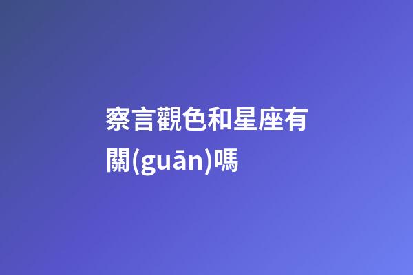 察言觀色和星座有關(guān)嗎-第1張-星座運(yùn)勢-玄機(jī)派