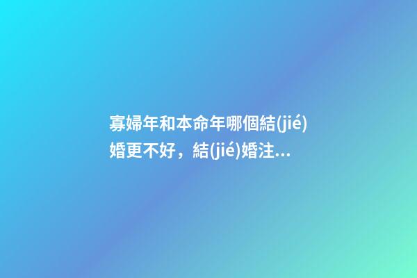 寡婦年和本命年哪個結(jié)婚更不好，結(jié)婚注意事項(xiàng)有哪些