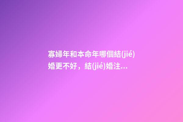 寡婦年和本命年哪個結(jié)婚更不好，結(jié)婚注意事項有哪些