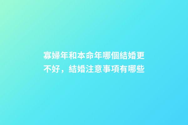 寡婦年和本命年哪個結婚更不好，結婚注意事項有哪些