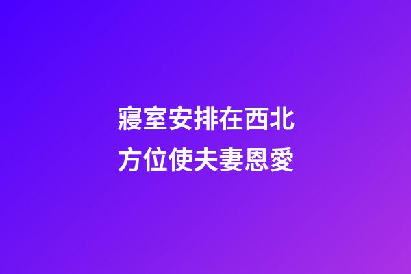 寢室安排在西北方位使夫妻恩愛