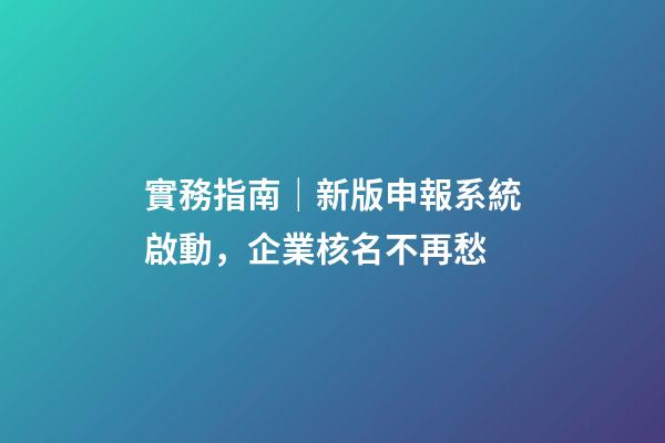 實務指南｜新版申報系統啟動，企業核名不再愁-第1張-公司起名-玄機派