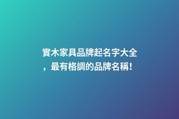 實木家具品牌起名字大全，最有格調的品牌名稱！-第1張-商標起名-玄機派