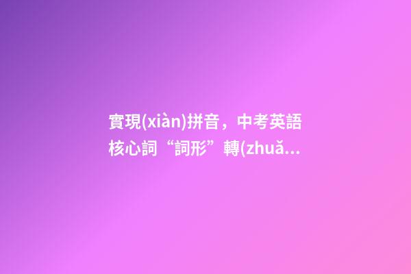 實現(xiàn)拼音，中考英語核心詞“詞形”轉(zhuǎn)換全匯總!-第1張-觀點-玄機派