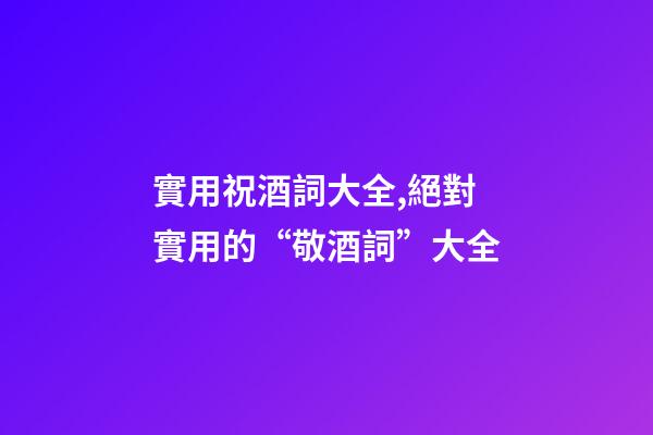 實用祝酒詞大全,絕對實用的“敬酒詞”大全-第1張-觀點-玄機派