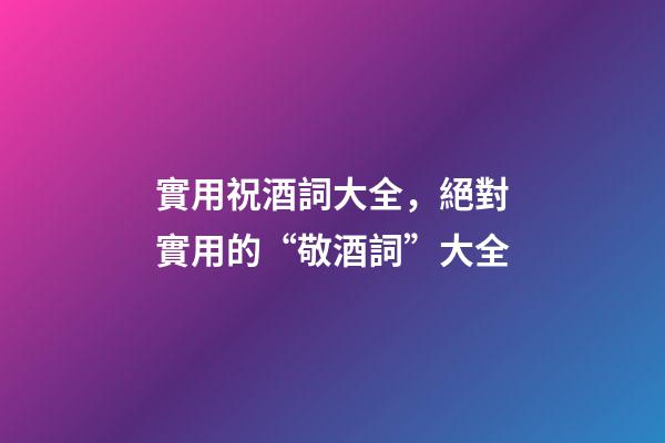 實用祝酒詞大全，絕對實用的“敬酒詞”大全-第1張-觀點-玄機派