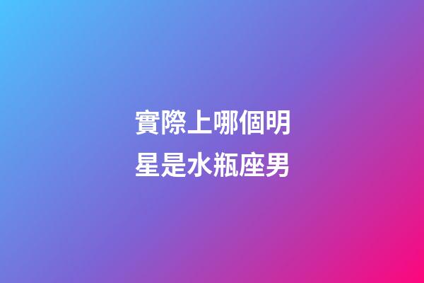 實際上哪個明星是水瓶座男-第1張-星座運勢-玄機派