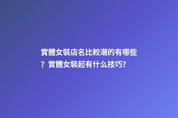 實體女裝店名比較潮的有哪些？實體女裝起有什么技巧？-第1張-店鋪起名-玄機派