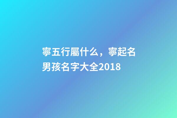 寧五行屬什么，寧起名男孩名字大全2018-第1張-觀點-玄機派