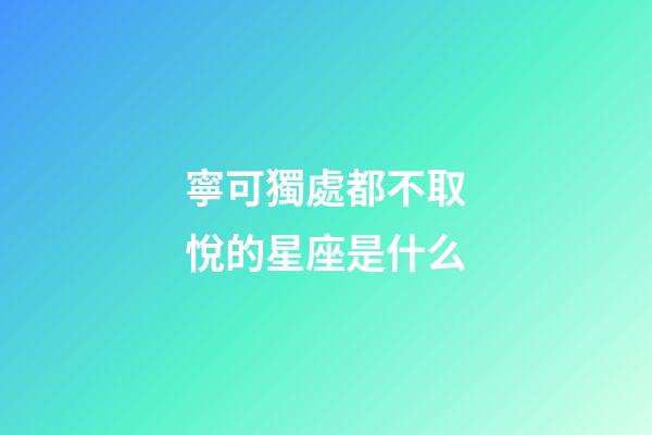 寧可獨處都不取悅的星座是什么-第1張-星座運勢-玄機派