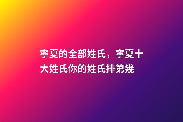 寧夏的全部姓氏，寧夏十大姓氏你的姓氏排第幾-第1張-觀點-玄機派