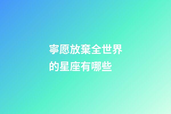 寧愿放棄全世界的星座有哪些-第1張-星座運勢-玄機派