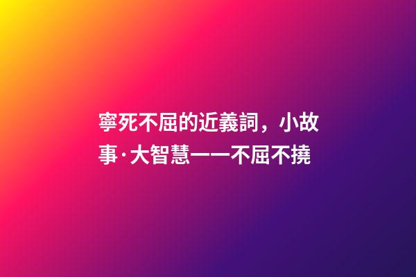 寧死不屈的近義詞，小故事·大智慧一一不屈不撓-第1張-觀點-玄機派